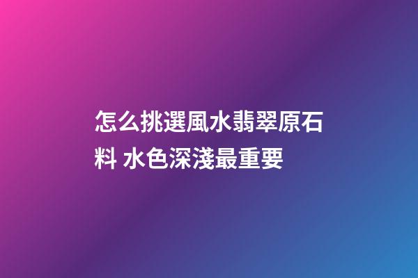 怎么挑選風水翡翠原石料 水色深淺最重要